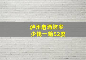 泸州老酒坊多少钱一箱52度