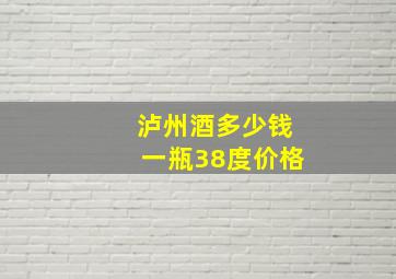 泸州酒多少钱一瓶38度价格