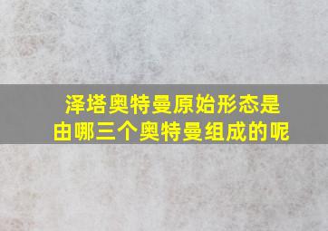 泽塔奥特曼原始形态是由哪三个奥特曼组成的呢