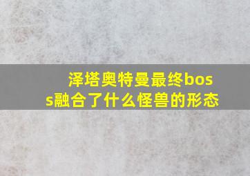 泽塔奥特曼最终boss融合了什么怪兽的形态