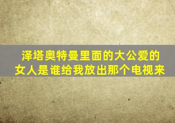 泽塔奥特曼里面的大公爱的女人是谁给我放出那个电视来