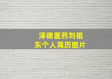 泽德医药刘祖东个人简历图片