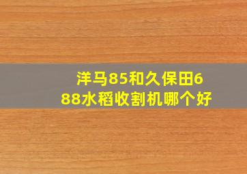 洋马85和久保田688水稻收割机哪个好