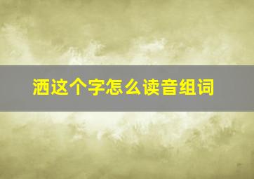 洒这个字怎么读音组词