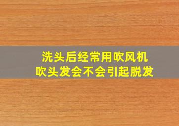 洗头后经常用吹风机吹头发会不会引起脱发