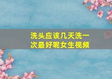 洗头应该几天洗一次最好呢女生视频