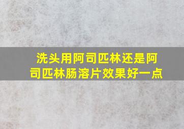 洗头用阿司匹林还是阿司匹林肠溶片效果好一点