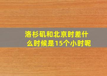 洛杉矶和北京时差什么时候是15个小时呢