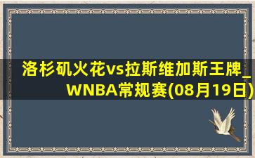 洛杉矶火花vs拉斯维加斯王牌_WNBA常规赛(08月19日)全场集锦