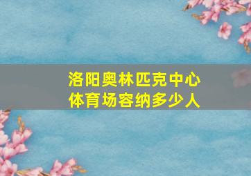 洛阳奥林匹克中心体育场容纳多少人