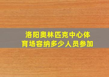 洛阳奥林匹克中心体育场容纳多少人员参加