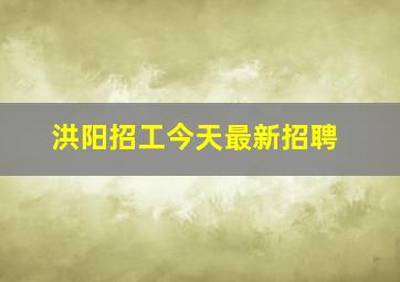 洪阳招工今天最新招聘