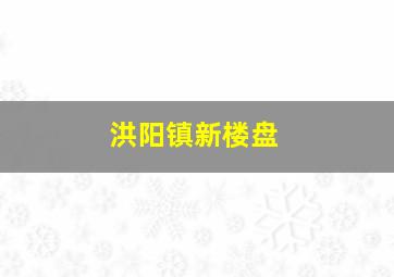 洪阳镇新楼盘