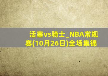 活塞vs骑士_NBA常规赛(10月26日)全场集锦