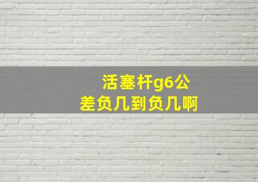 活塞杆g6公差负几到负几啊