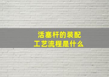 活塞杆的装配工艺流程是什么