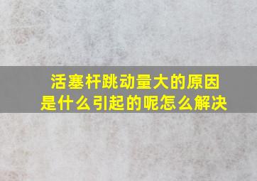 活塞杆跳动量大的原因是什么引起的呢怎么解决