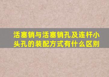 活塞销与活塞销孔及连杆小头孔的装配方式有什么区别