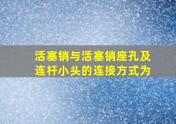 活塞销与活塞销座孔及连杆小头的连接方式为