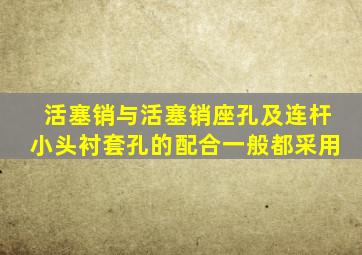 活塞销与活塞销座孔及连杆小头衬套孔的配合一般都采用