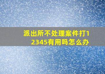 派出所不处理案件打12345有用吗怎么办