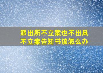 派出所不立案也不出具不立案告知书该怎么办