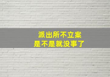 派出所不立案是不是就没事了