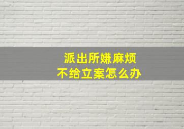 派出所嫌麻烦不给立案怎么办