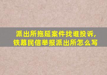 派出所拖延案件找谁投诉,铁幕民信举报派出所怎么写