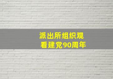 派出所组织观看建党90周年