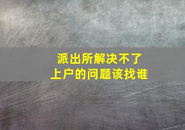 派出所解决不了上户的问题该找谁