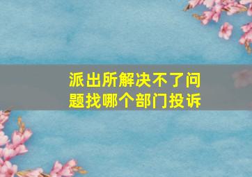 派出所解决不了问题找哪个部门投诉