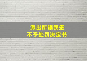 派出所骗我签不予处罚决定书