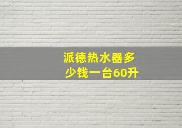 派德热水器多少钱一台60升