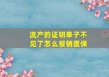 流产的证明单子不见了怎么报销医保