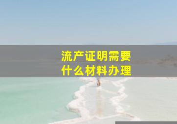 流产证明需要什么材料办理