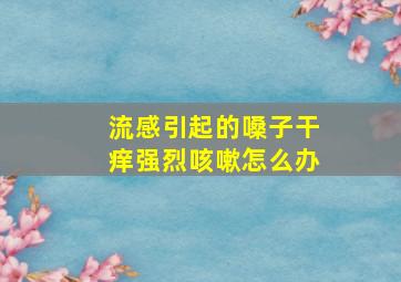 流感引起的嗓子干痒强烈咳嗽怎么办