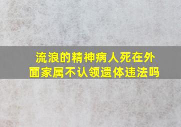 流浪的精神病人死在外面家属不认领遗体违法吗