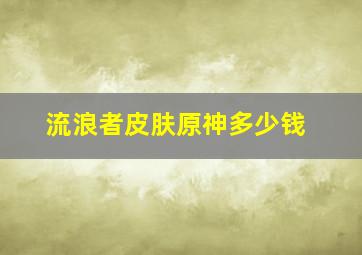 流浪者皮肤原神多少钱