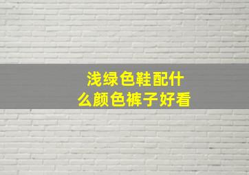 浅绿色鞋配什么颜色裤子好看