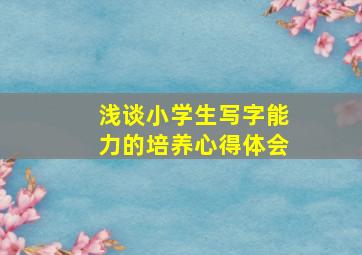 浅谈小学生写字能力的培养心得体会