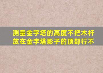 测量金字塔的高度不把木杆放在金字塔影子的顶部行不