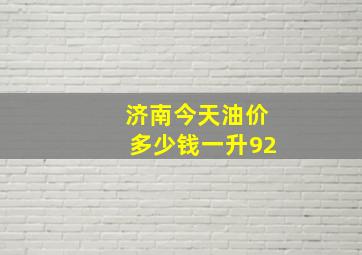 济南今天油价多少钱一升92