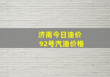 济南今日油价92号汽油价格