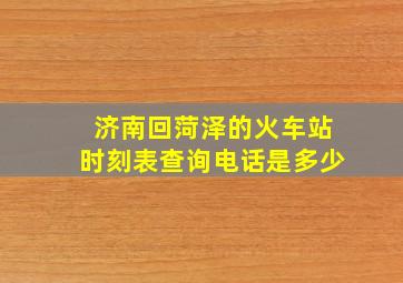 济南回菏泽的火车站时刻表查询电话是多少