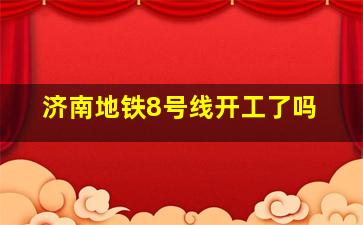 济南地铁8号线开工了吗