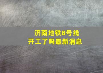 济南地铁8号线开工了吗最新消息