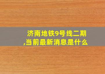 济南地铁9号线二期,当前最新消息是什么