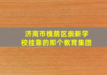 济南市槐荫区崇新学校挂靠的那个教育集团