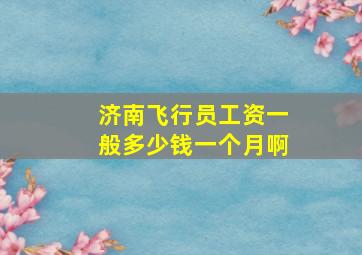 济南飞行员工资一般多少钱一个月啊